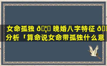 女命孤独 🦁 晚婚八字特征 🐵 分析「算命说女命带孤独什么意思」